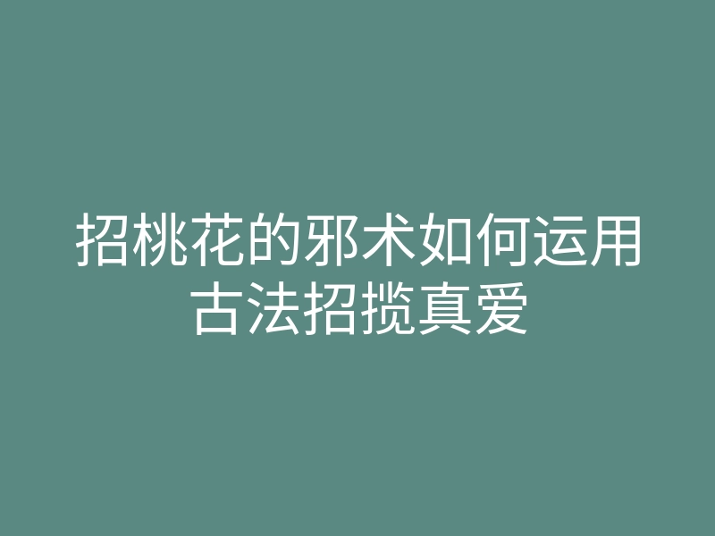 招桃花的邪术如何运用古法招揽真爱