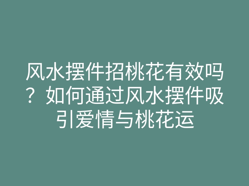 风水摆件招桃花有效吗?如何通过风水摆件吸引爱情与桃花运