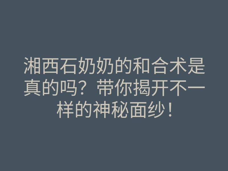 湘西石奶奶的和合术是真的吗?带你揭开不一样的神秘面纱!