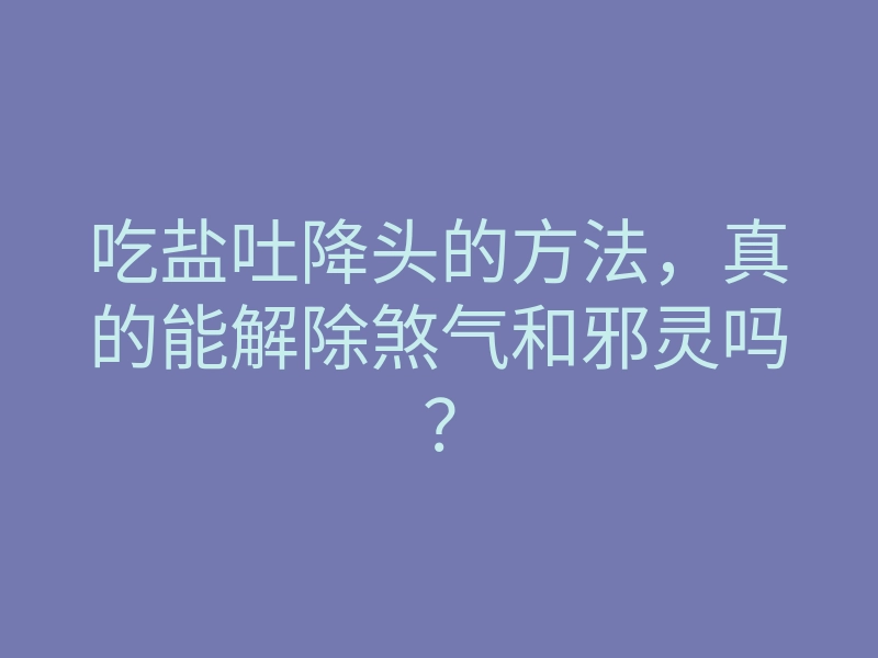 吃盐吐降头的方法,真的能解除煞气和邪灵吗?