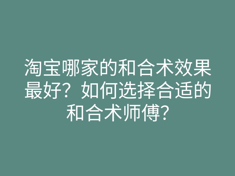 淘宝哪家的和合术效果最好?如何选择合适的和合术师傅?