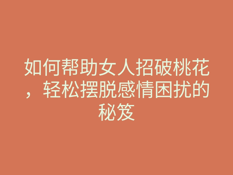 如何帮助女人招破桃花,轻松摆脱感情困扰的秘笈