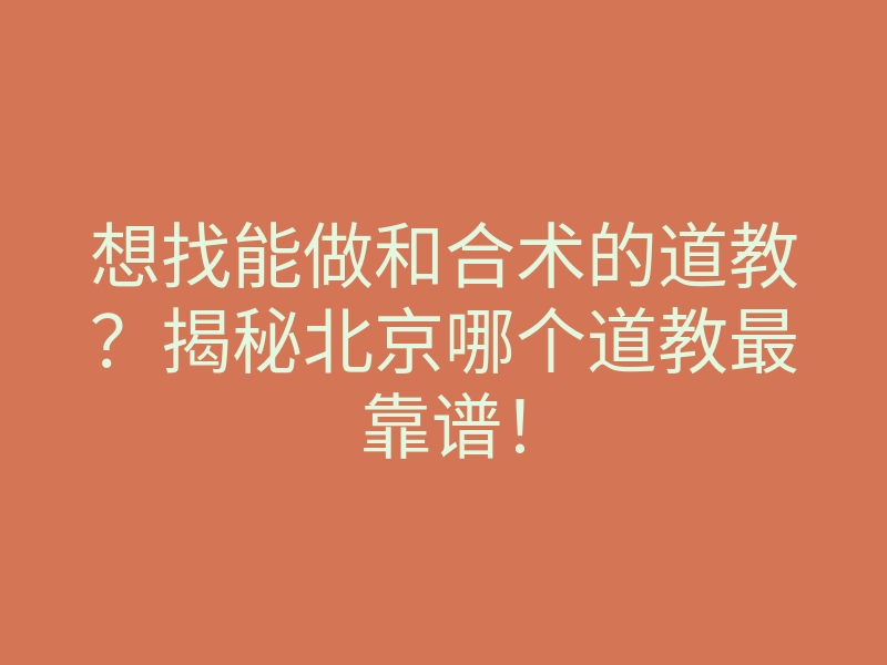 想找能做和合术的道教?揭秘北京哪个道教最靠谱!