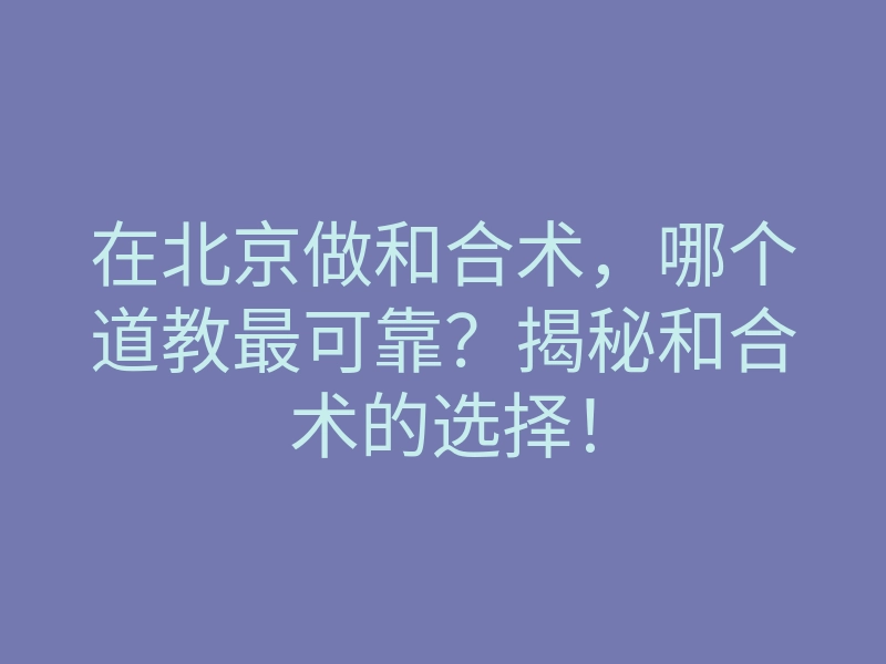 在北京做和合术,哪个道教最可靠?揭秘和合术的选择!