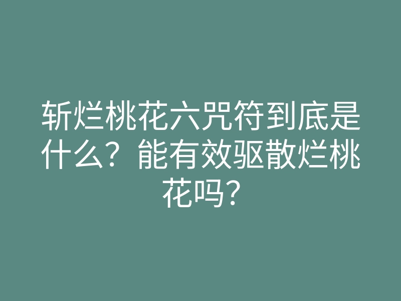 斩烂桃花六咒符到底是什么?能有效驱散烂桃花吗?