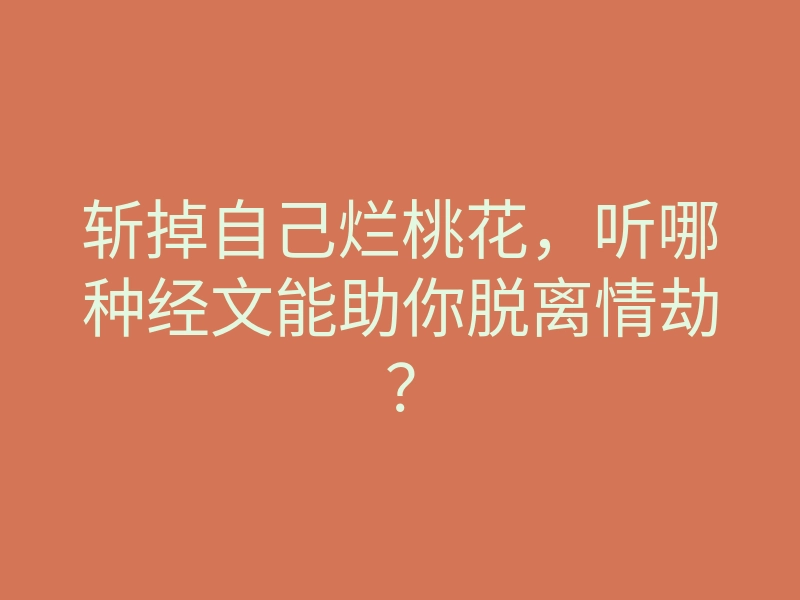 斩掉自己烂桃花,听哪种经文能助你脱离情劫?