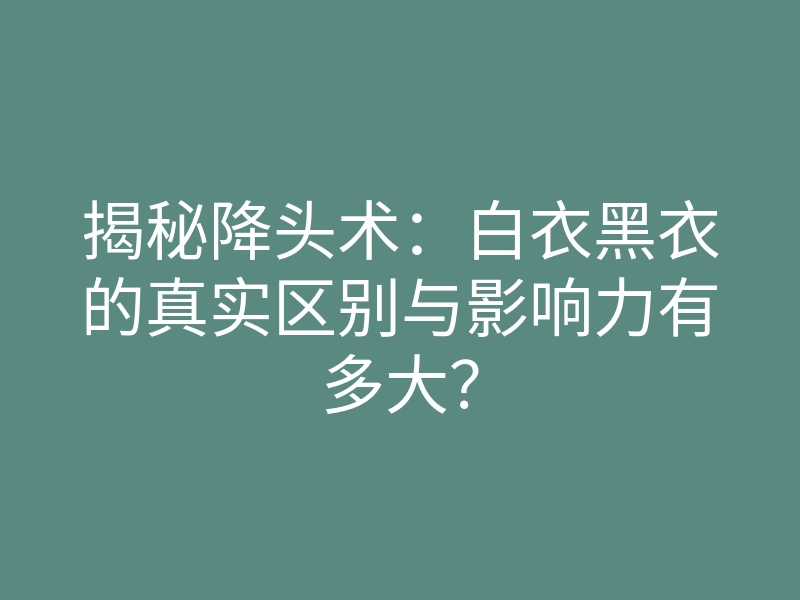 揭秘降头术:白衣黑衣的真实区别与影响力有多大?