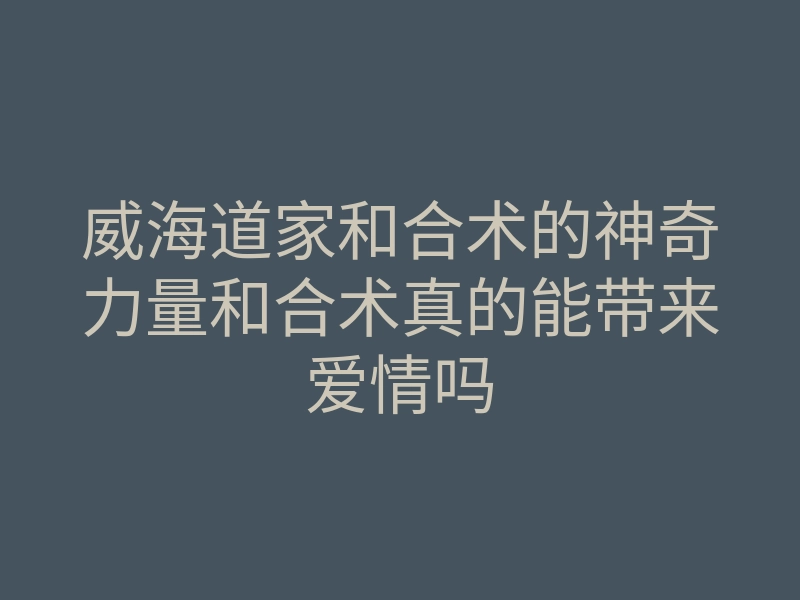 威海道家和合术的神奇力量和合术真的能带来爱情吗