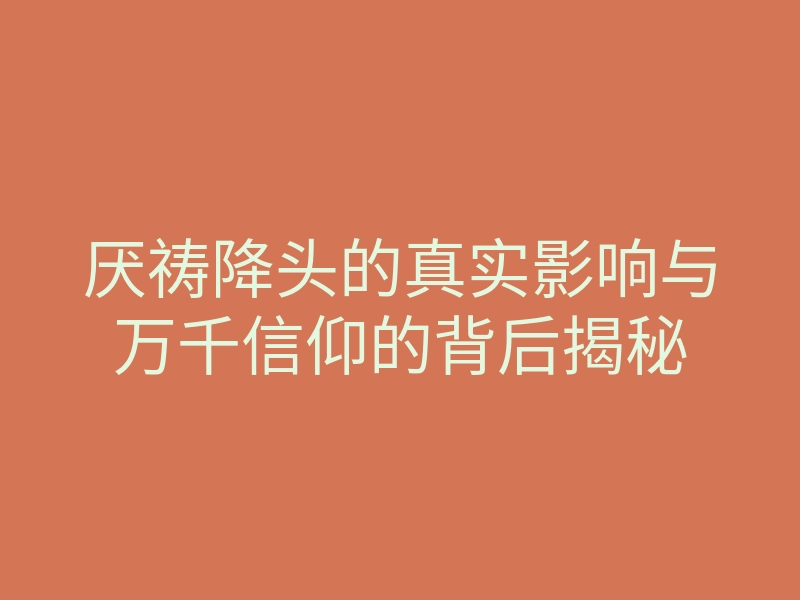 厌祷降头的真实影响与万千信仰的背后揭秘