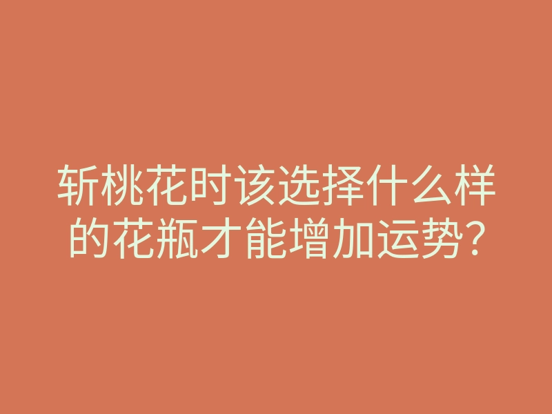 斩桃花时该选择什么样的花瓶才能增加运势?