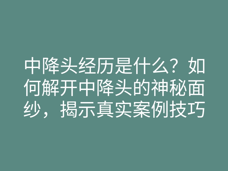 中降头经历是什么?如何解开中降头的神秘面纱,揭示真实案例技巧