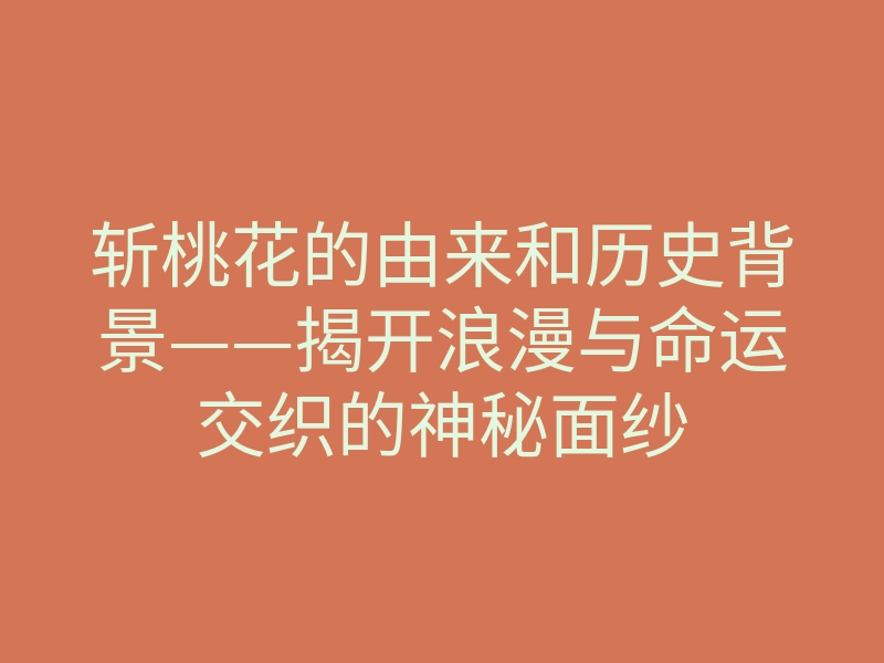斩桃花的由来和历史背景——揭开浪漫与命运交织的神秘面纱