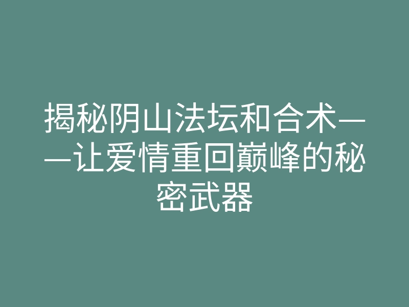 揭秘阴山法坛和合术——让爱情重回巅峰的秘密武器
