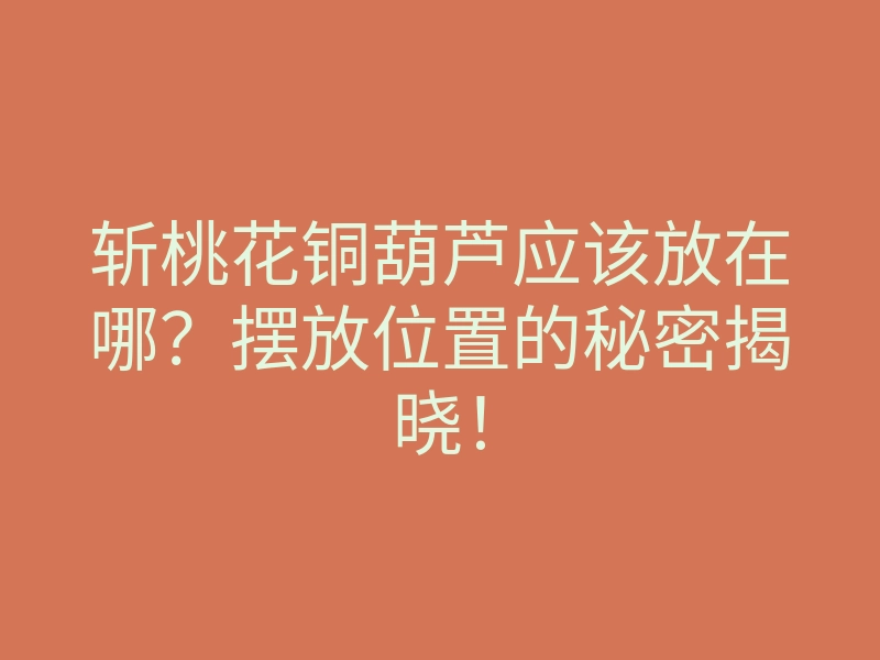 斩桃花铜葫芦应该放在哪?摆放位置的秘密揭晓!