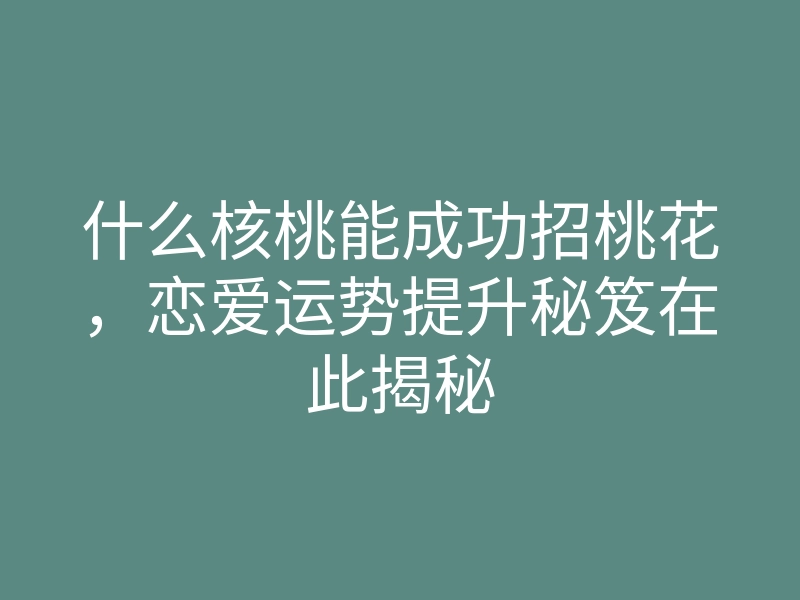 什么核桃能成功招桃花,恋爱运势提升秘笈在此揭秘