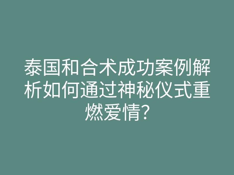 泰国和合术成功案例解析如何通过神秘仪式重燃爱情?