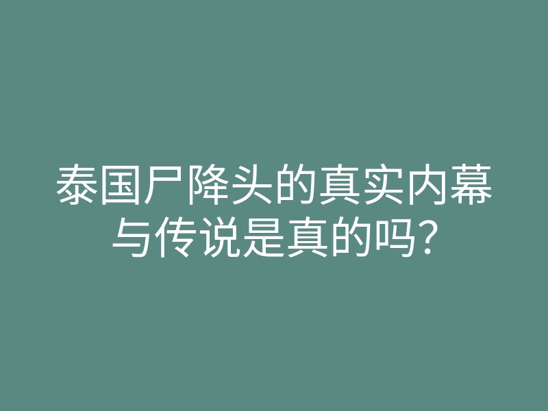 泰国尸降头的真实内幕与传说是真的吗?