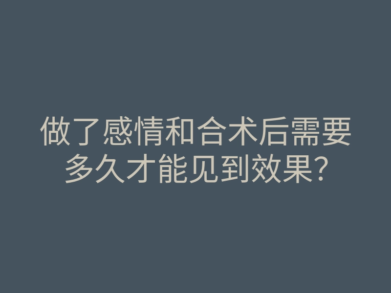 做了感情和合术后需要多久才能见到效果?