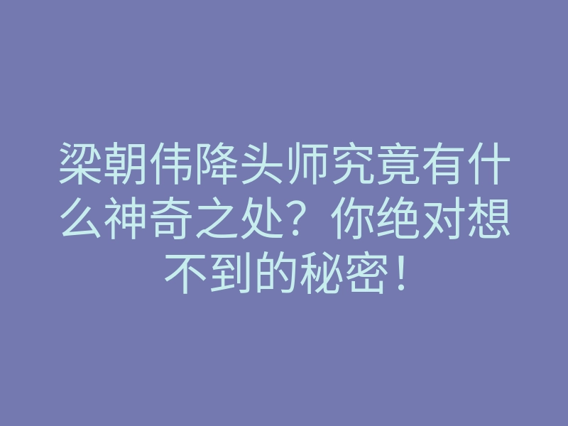 梁朝伟降头师究竟有什么神奇之处?你绝对想不到的秘密!