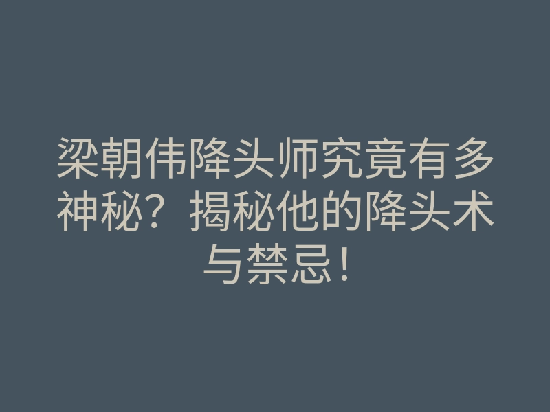 梁朝伟降头师究竟有多神秘?揭秘他的降头术与禁忌!