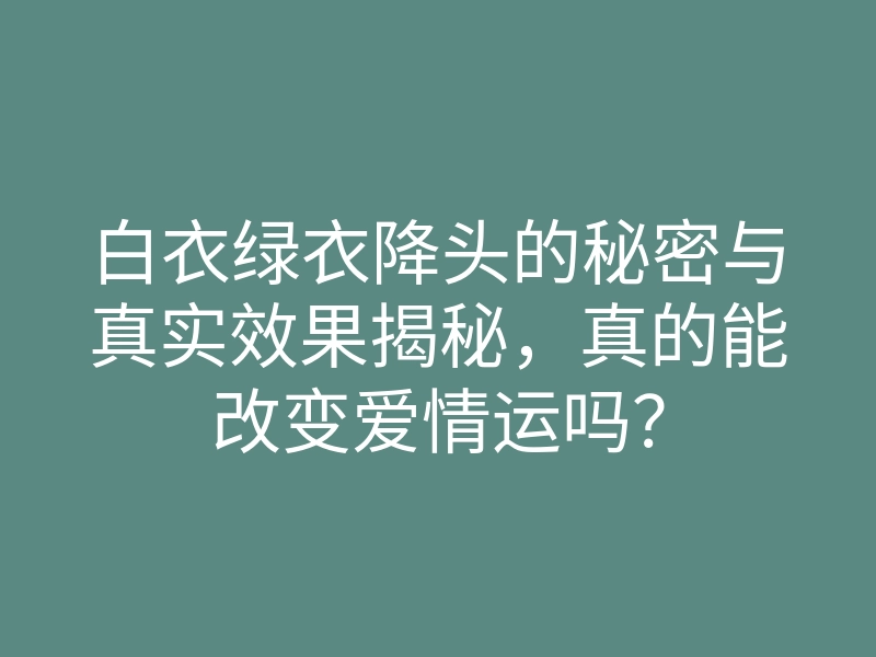 白衣绿衣降头的秘密与真实效果揭秘，真的能改变爱情运吗？