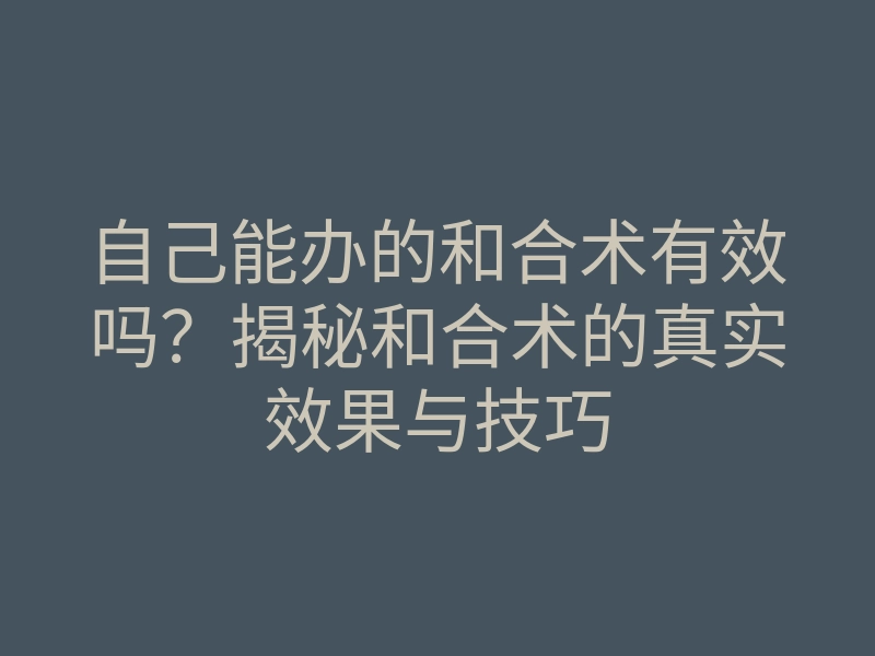 自己能办的和合术有效吗？揭秘和合术的真实效果与技巧