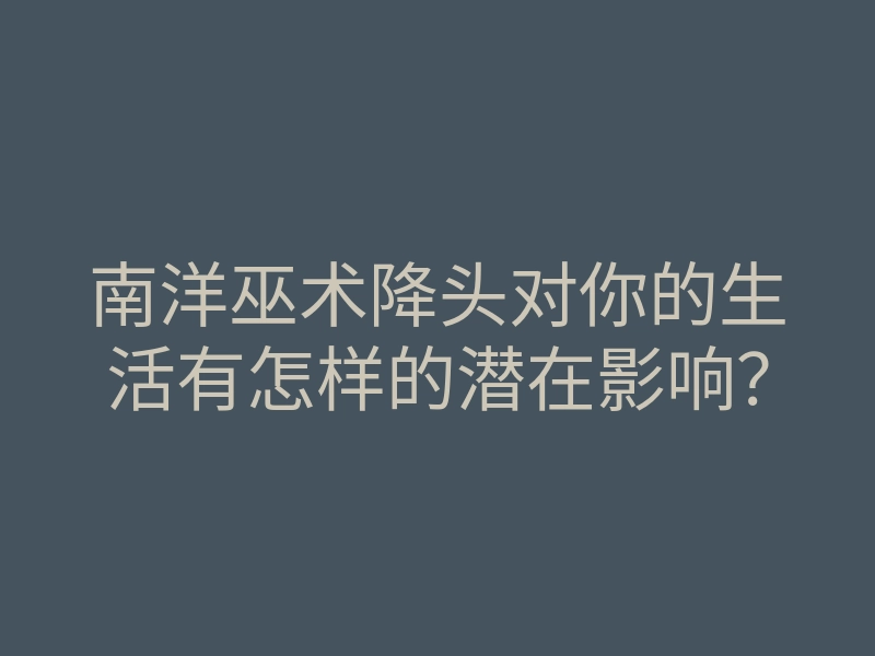 南洋巫术降头对你的生活有怎样的潜在影响?