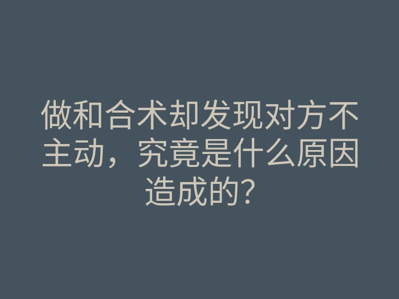 做和合术却发现对方不主动,究竟是什么原因造成的?