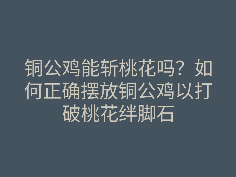 铜公鸡能斩桃花吗?如何正确摆放铜公鸡以打破桃花绊脚石