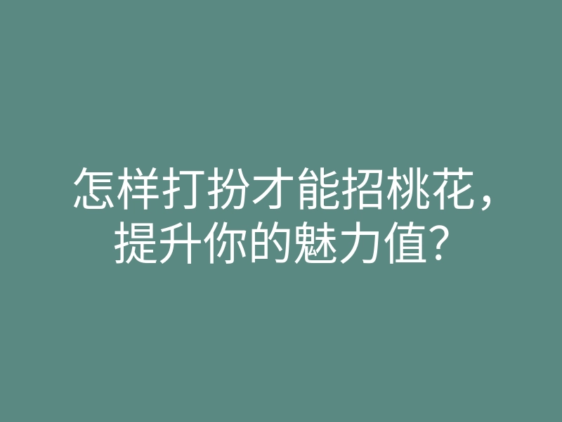 怎样打扮才能招桃花,提升你的魅力值?