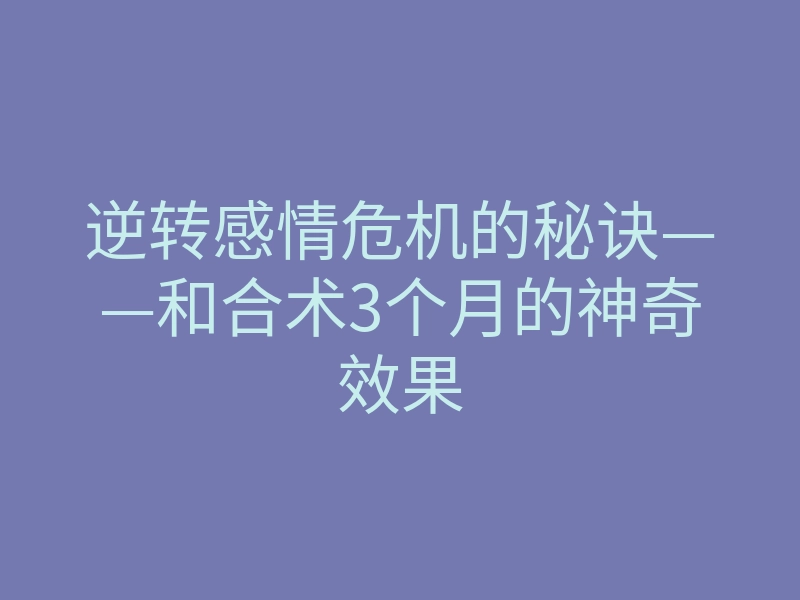 逆转感情危机的秘诀——和合术3个月的神奇效果