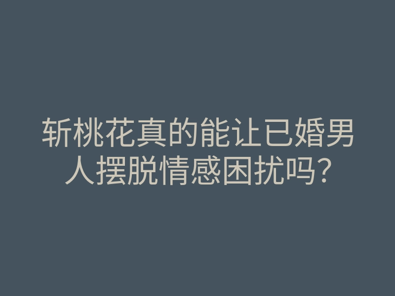 斩桃花真的能让已婚男人摆脱情感困扰吗?