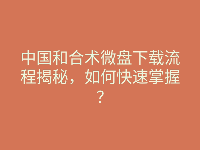 中国和合术微盘下载流程揭秘,如何快速掌握?