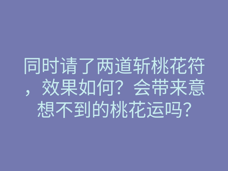 同时请了两道斩桃花符,效果如何?会带来意想不到的桃花运吗?