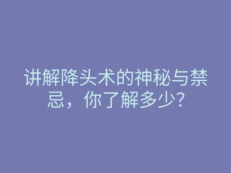 讲解降头术的神秘与禁忌,你了解多少?