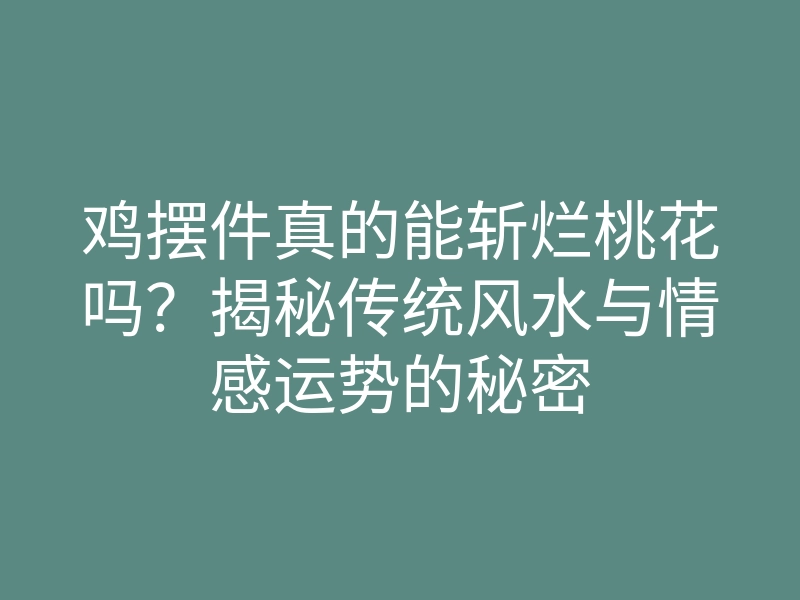 鸡摆件真的能斩烂桃花吗?揭秘传统风水与情感运势的秘密