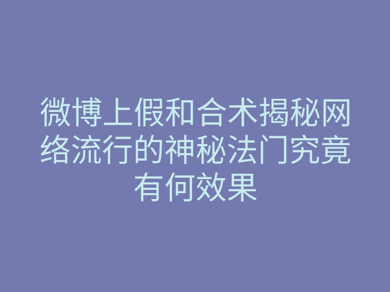 微博上假和合术揭秘网络流行的神秘法门究竟有何效果
