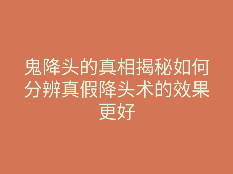 鬼降头的真相揭秘如何分辨真假降头术的效果更好