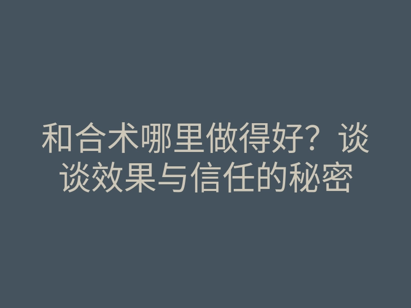 和合术哪里做得好?谈谈效果与信任的秘密