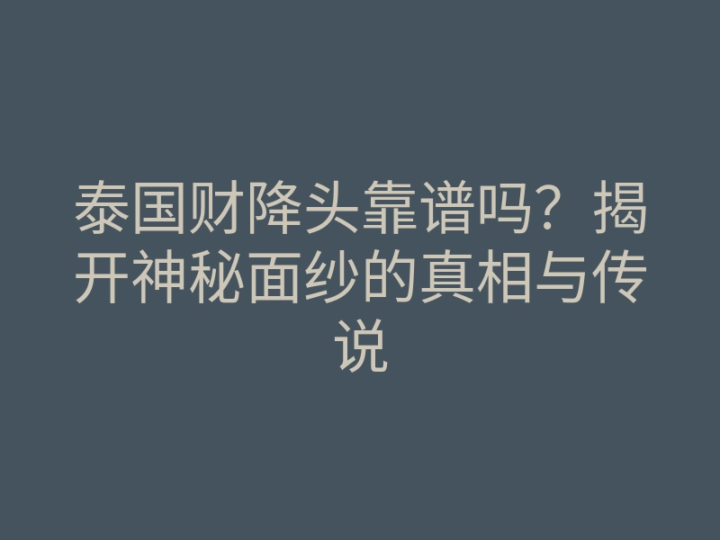 泰国财降头靠谱吗?揭开神秘面纱的真相与传说
