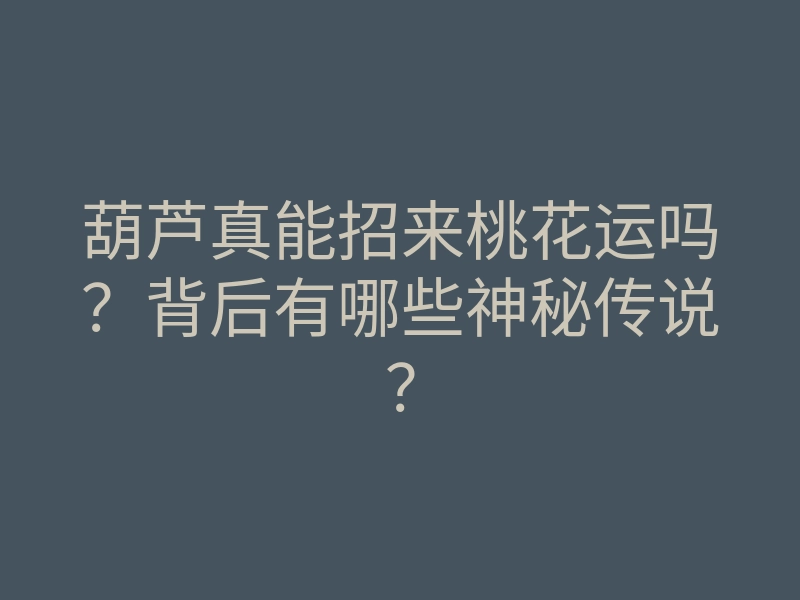葫芦真能招来桃花运吗?背后有哪些神秘传说?