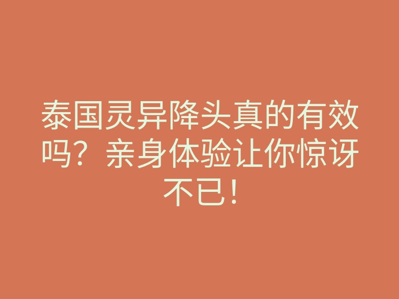 泰国灵异降头真的有效吗？亲身体验让你惊讶不已！