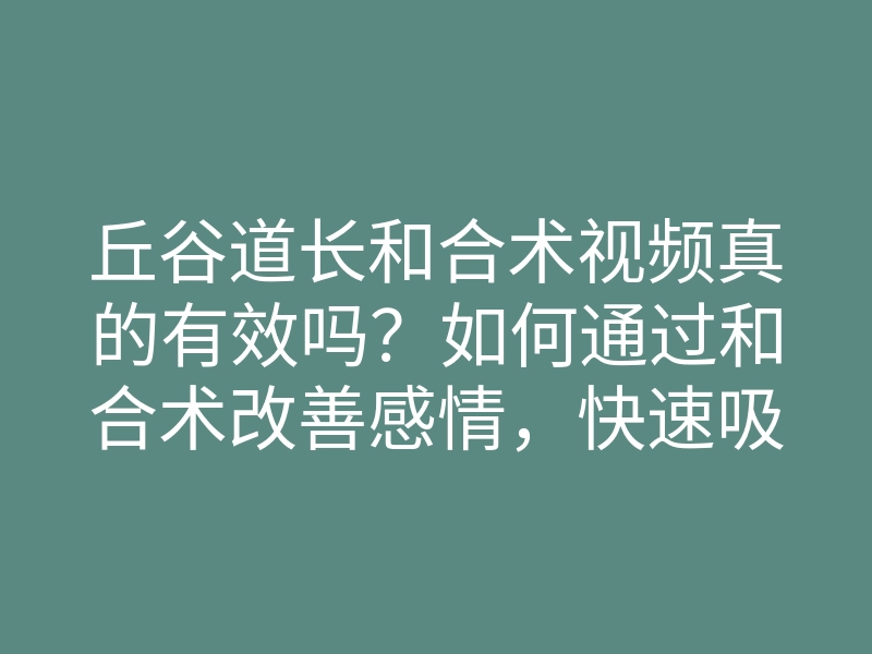 丘谷道长和合术视频真的有效吗?如何通过和合术改善感情,快速吸引爱人回心转意