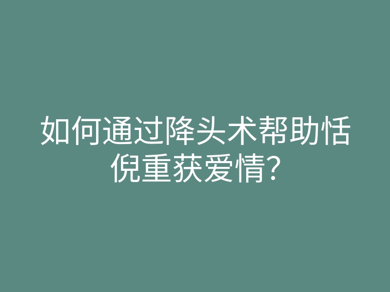 如何通过降头术帮助恬倪重获爱情?