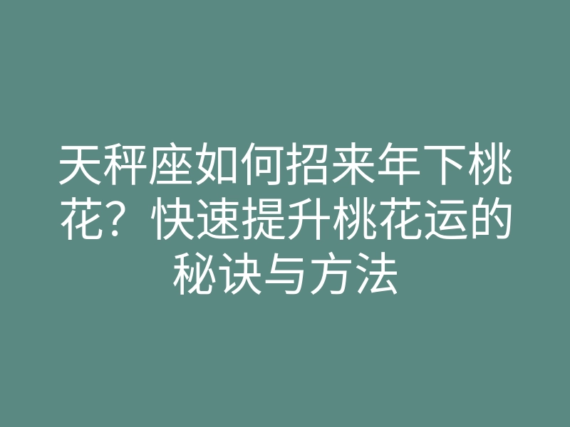 天秤座如何招来年下桃花?快速提升桃花运的秘诀与方法