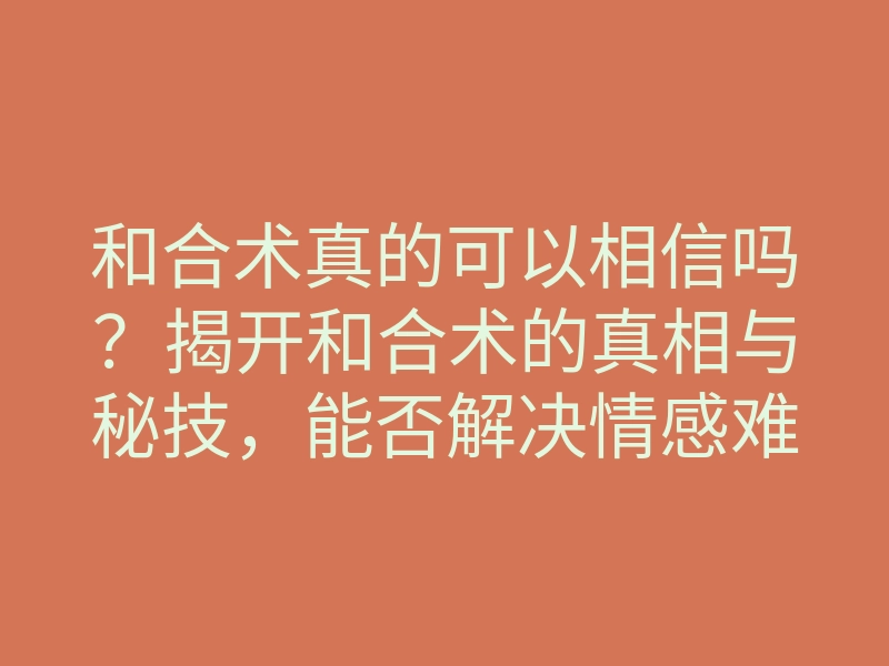 和合术真的可以相信吗?揭开和合术的真相与秘技,能否解决情感难题?