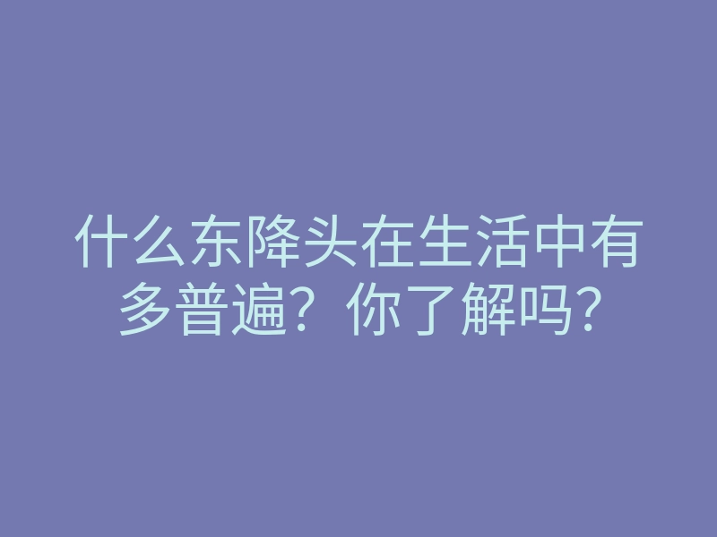 什么东降头在生活中有多普遍?你了解吗?