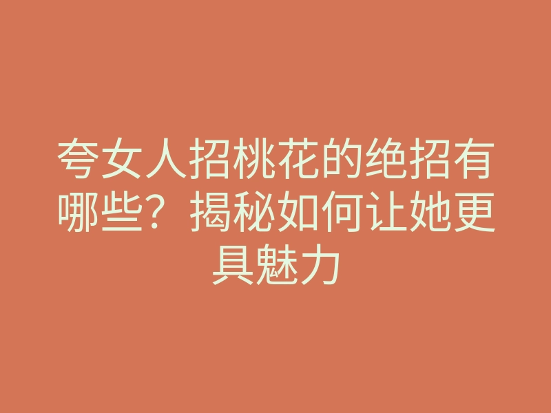 夸女人招桃花的绝招有哪些?揭秘如何让她更具魅力