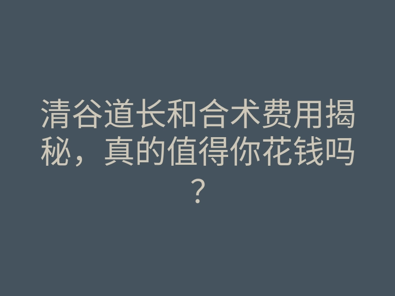 清谷道长和合术费用揭秘,真的值得你花钱吗?