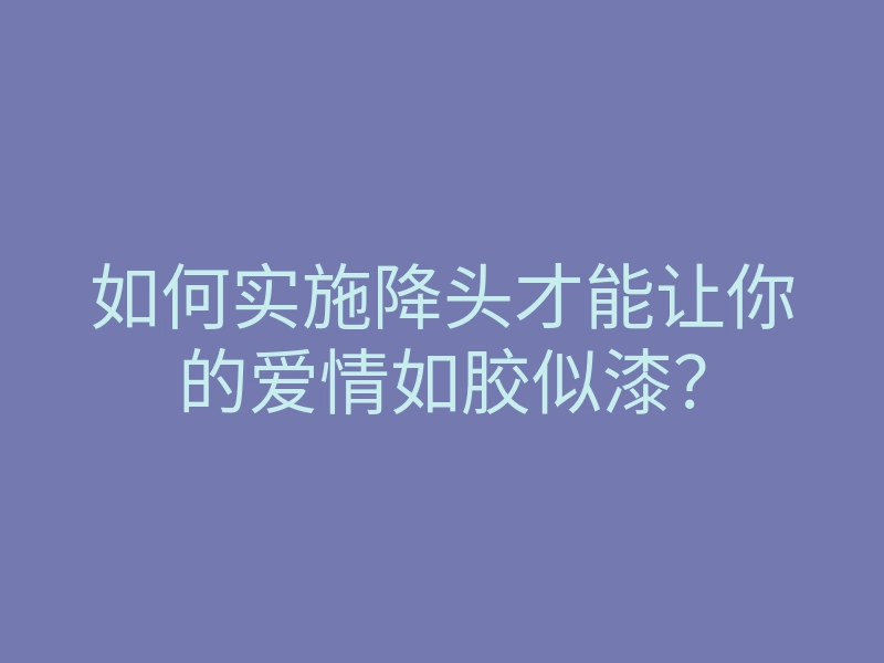 如何实施降头才能让你的爱情如胶似漆？